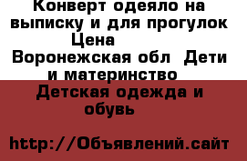 Конверт-одеяло на выписку и для прогулок › Цена ­ 1 500 - Воронежская обл. Дети и материнство » Детская одежда и обувь   